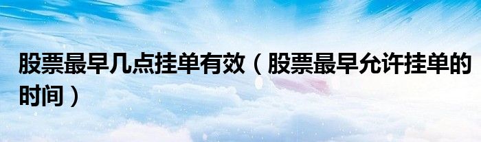 股票最早几点挂单有效？这些挂单时间及规则你要知道