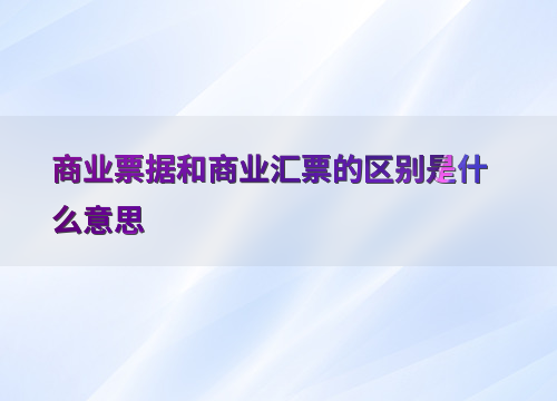 商业票据和商业汇票的区别是什么？一文带你了解二者差异