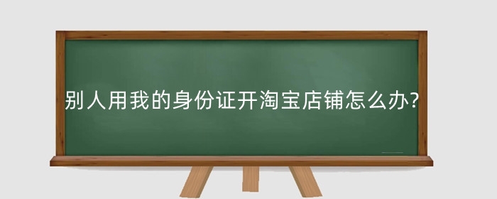 别人用我身份证开了淘宝店？别慌，教你一招解决风险