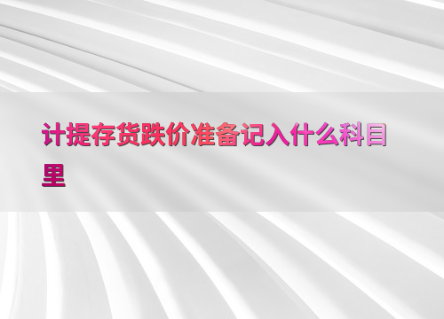 计提存货跌价准备会计科目_存货跌价准备科目性质_存货可变现净值确定方法